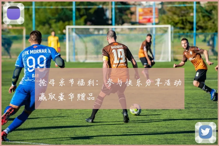 抢母亲节福利：参与快乐分享活动赢取豪华赠品