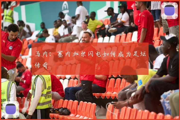马内:塞内加尔闪电如何成为足坛传奇
