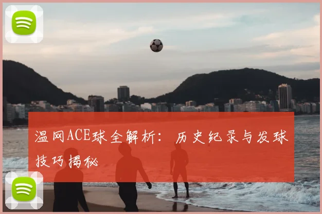 温网ACE球全解析:历史纪录与发球技巧揭秘