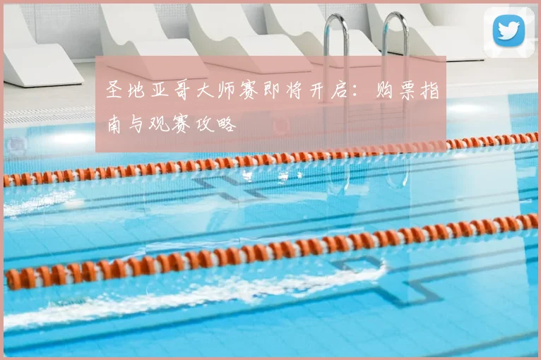 圣地亚哥大师赛即将开启：购票指南与观赛攻略