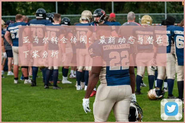 亚马尔转会传闻:最新动态与潜在下家分析