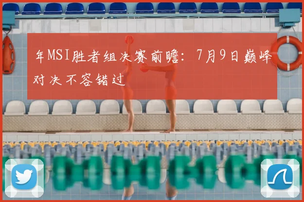 年MSI胜者组决赛前瞻：7月9日巅峰对决不容错过
