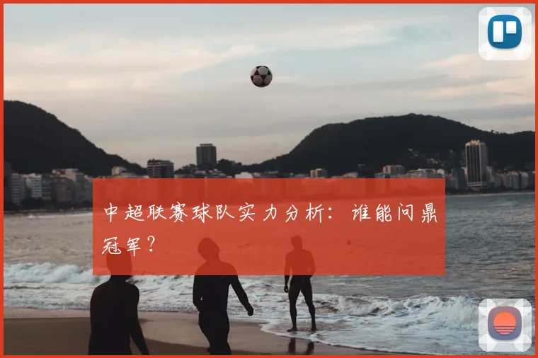 中超联赛球队实力分析:谁能问鼎冠军?