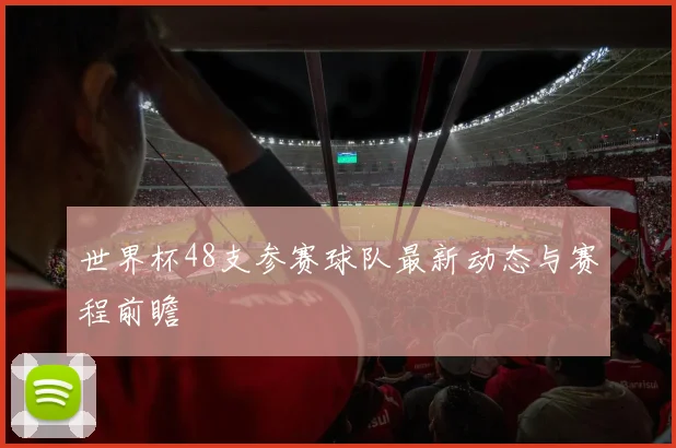 世界杯48支参赛球队最新动态与赛程前瞻