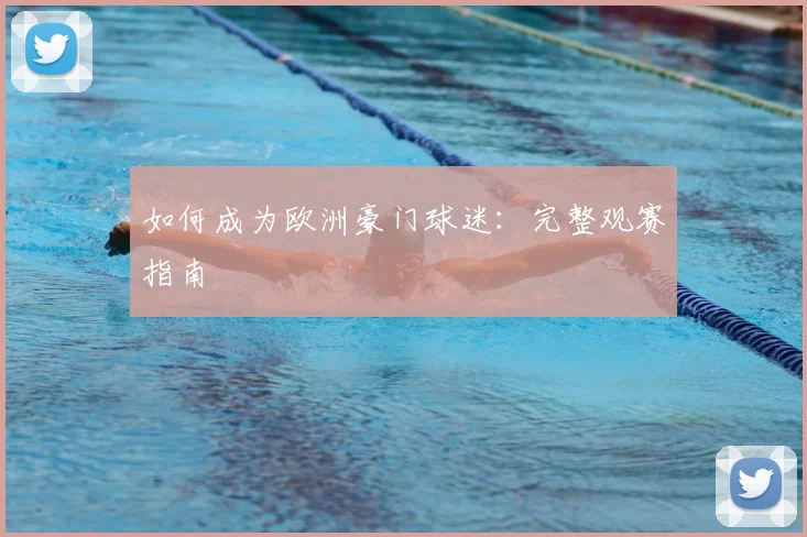 如何成为欧洲豪门球迷：完整观赛指南