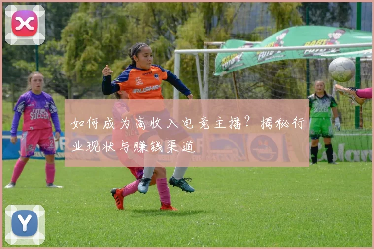 如何成为高收入电竞主播?揭秘行业现状与赚钱渠道