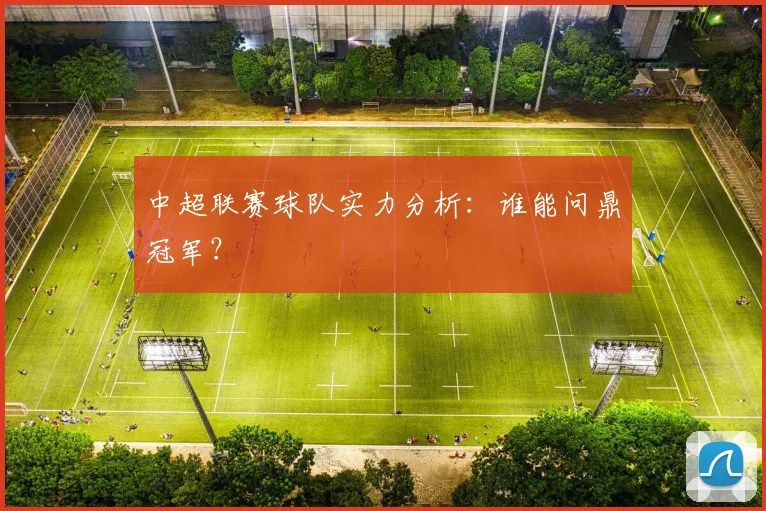 中超联赛球队实力分析:谁能问鼎冠军?