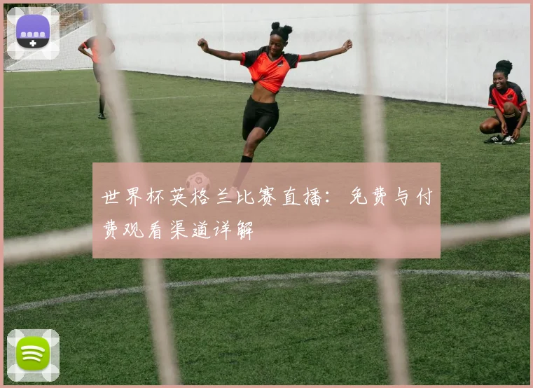 世界杯英格兰比赛直播：免费与付费观看渠道详解