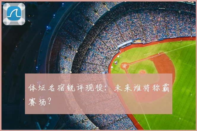 体坛名宿锐评现役:未来谁将称霸赛场?