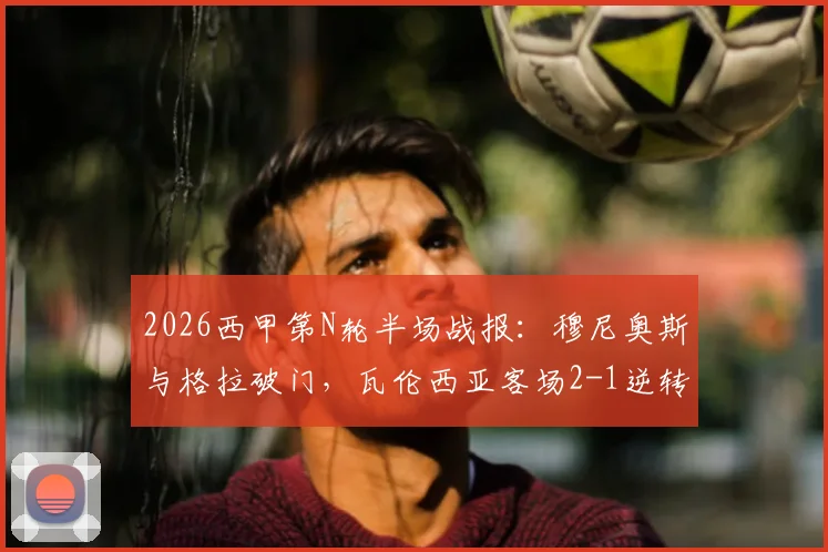 2026西甲第N轮半场战报：穆尼奥斯与格拉破门，瓦伦西亚客场2-1逆转皇家社会，附全场录像及进球集锦观看指南