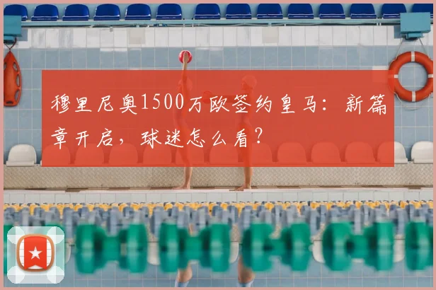 穆里尼奥1500万欧签约皇马：新篇章开启，球迷怎么看？