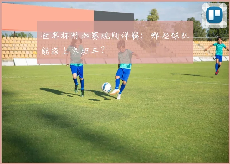 世界杯附加赛规则详解:哪些球队能搭上末班车?