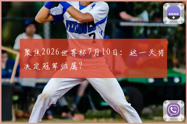 聚焦2026世界杯7月10日:这一天将决定冠军归属?