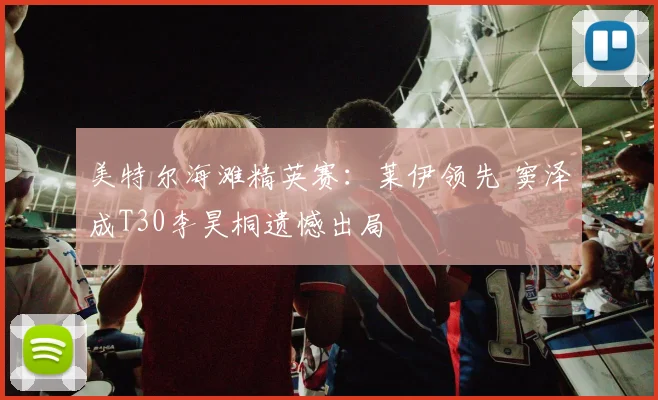 美特尔海滩精英赛：莱伊领先 窦泽成T30李昊桐遗憾出局