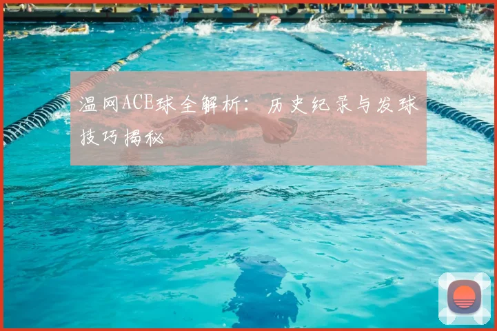 温网ACE球全解析：历史纪录与发球技巧揭秘