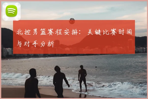 北控男篮赛程安排：关键比赛时间与对手分析