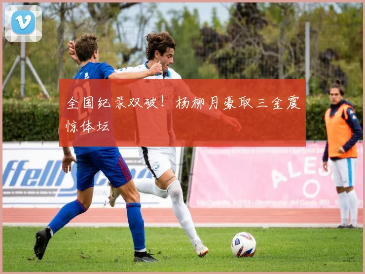 全国纪录双破!杨柳月豪取三金震惊体坛