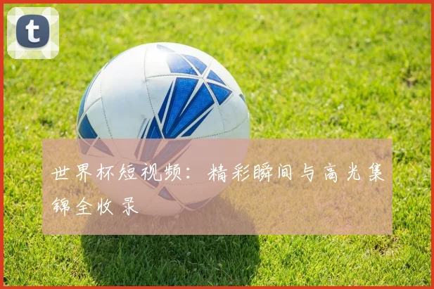 世界杯短视频:精彩瞬间与高光集锦全收录