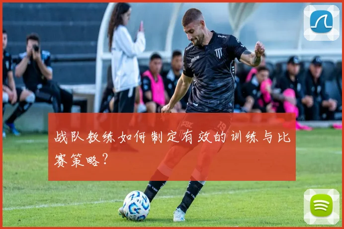 战队教练如何制定有效的训练与比赛策略?