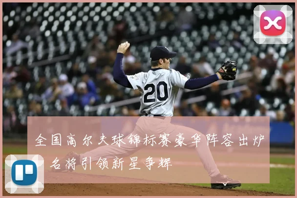 全国高尔夫球锦标赛豪华阵容出炉,名将引领新星争辉