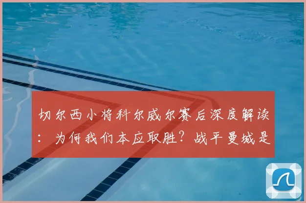 切尔西小将科尔威尔赛后深度解读：为何我们本应取胜？战平曼城是信心基石