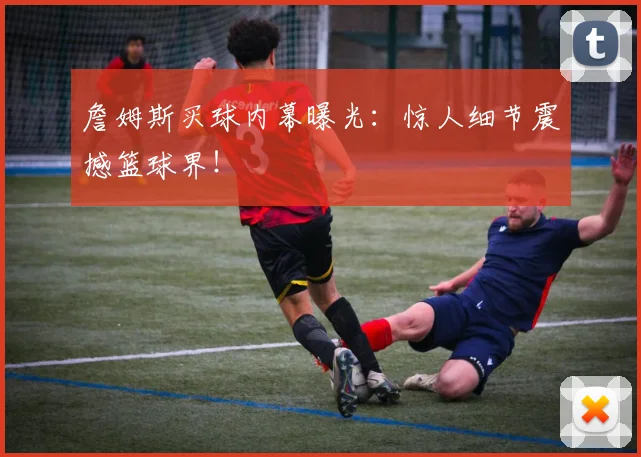 詹姆斯买球内幕曝光:惊人细节震撼篮球界!