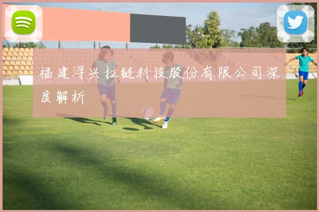 福建浔兴拉链科技股份有限公司深度解析