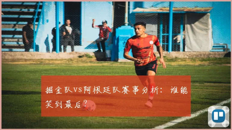 掘金队vs阿根廷队赛事分析：谁能笑到最后？