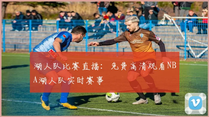 湖人队比赛直播:免费高清观看NBA湖人队实时赛事