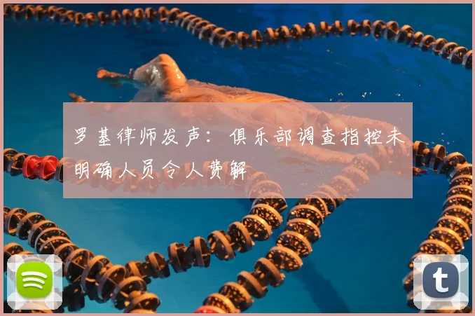 罗基律师发声：俱乐部调查指控未明确人员令人费解