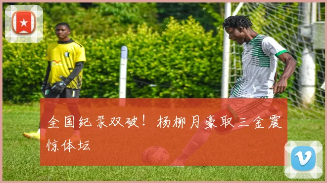 全国纪录双破!杨柳月豪取三金震惊体坛