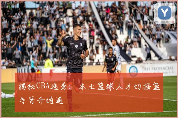 揭秘CBA选秀：本土篮球人才的摇篮与晋升通道