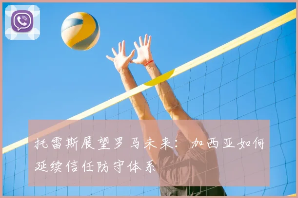托雷斯展望罗马未来:加西亚如何延续信任防守体系