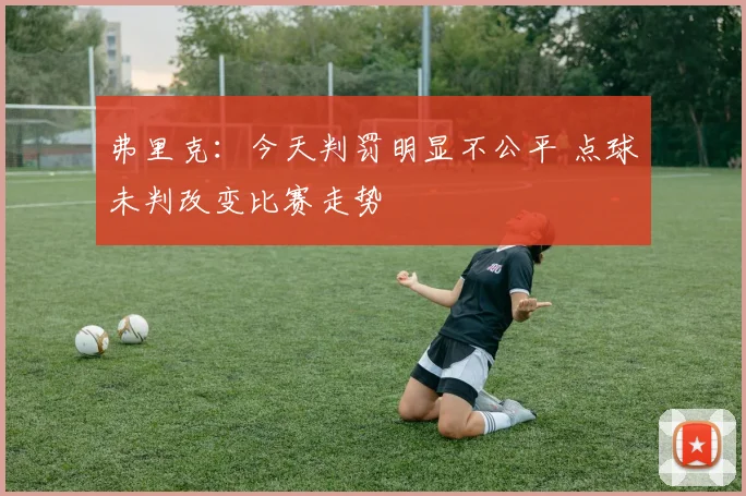 弗里克：今天判罚明显不公平 点球未判改变比赛走势