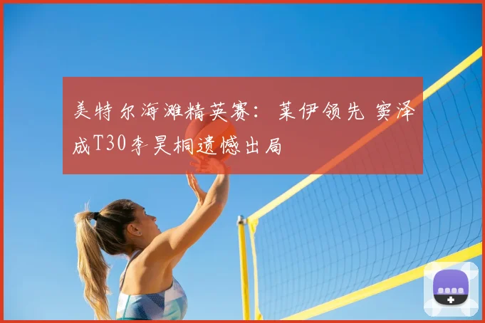 美特尔海滩精英赛：莱伊领先 窦泽成T30李昊桐遗憾出局