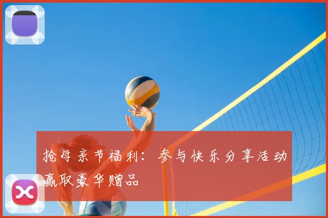 抢母亲节福利:参与快乐分享活动赢取豪华赠品