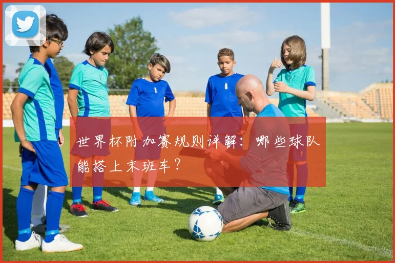 世界杯附加赛规则详解：哪些球队能搭上末班车？