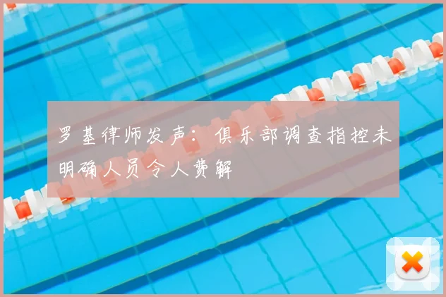 罗基律师发声:俱乐部调查指控未明确人员令人费解