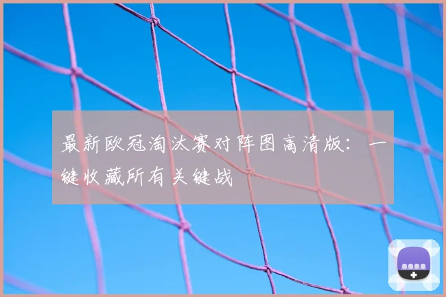 最新欧冠淘汰赛对阵图高清版:一键收藏所有关键战