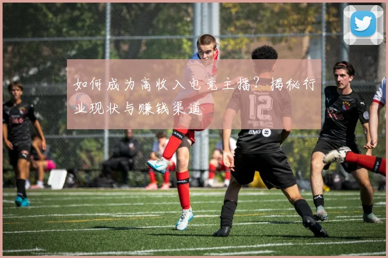 如何成为高收入电竞主播？揭秘行业现状与赚钱渠道
