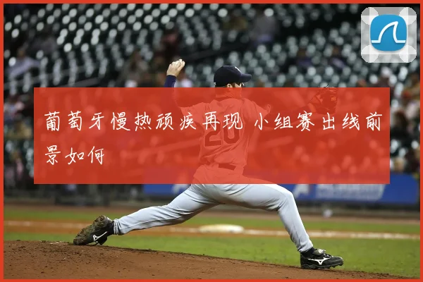 葡萄牙慢热顽疾再现 小组赛出线前景如何